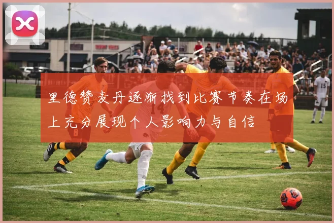 里德赞麦丹逐渐找到比赛节奏在场上充分展现个人影响力与自信