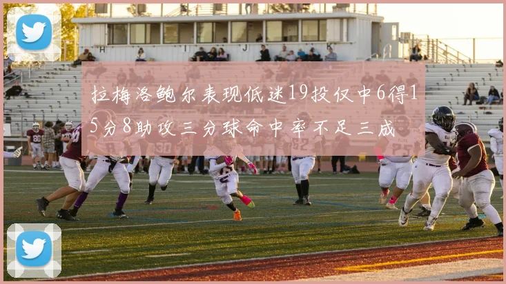 拉梅洛鲍尔表现低迷19投仅中6得15分8助攻三分球命中率不足三成