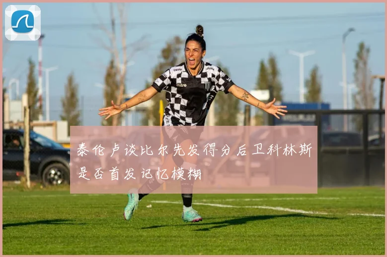 泰伦卢谈比尔先发得分后卫科林斯是否首发记忆模糊