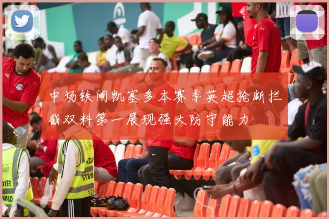 中场铁闸凯塞多本赛季英超抢断拦截双料第一展现强大防守能力