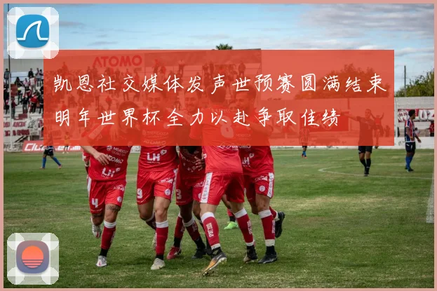 凯恩社交媒体发声世预赛圆满结束明年世界杯全力以赴争取佳绩