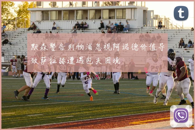 默森警告利物浦忽视阿诺德价值导致萨拉赫遭遇包夹困境