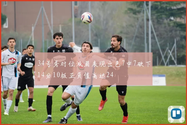 34号秀对位浓眉表现出色7中7砍下14分10板正负值高达24