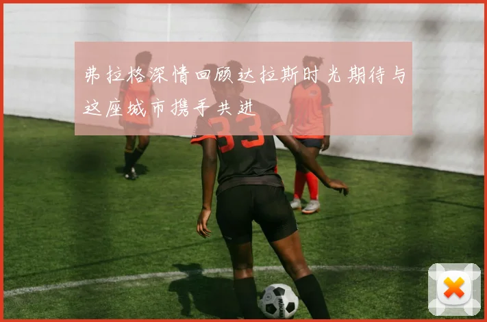 弗拉格深情回顾达拉斯时光期待与这座城市携手共进