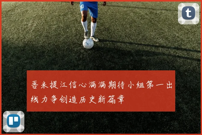 吾米提江信心满满期待小组第一出线力争创造历史新篇章
