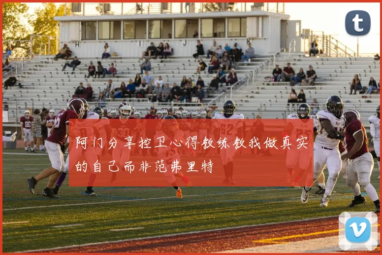 阿门分享控卫心得教练教我做真实的自己而非范弗里特