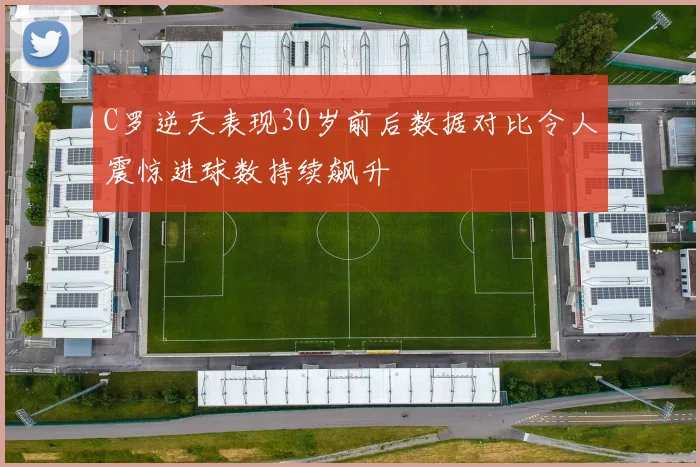 C罗逆天表现30岁前后数据对比令人震惊进球数持续飙升