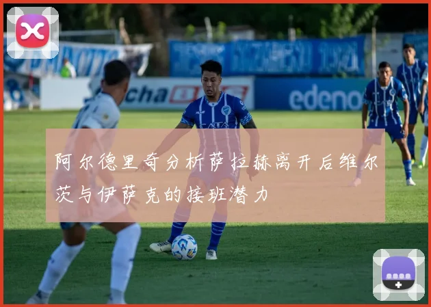 阿尔德里奇分析萨拉赫离开后维尔茨与伊萨克的接班潜力
