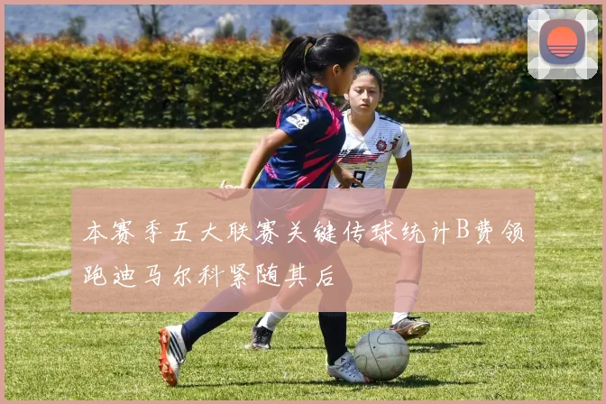 本赛季五大联赛关键传球统计B费领跑迪马尔科紧随其后