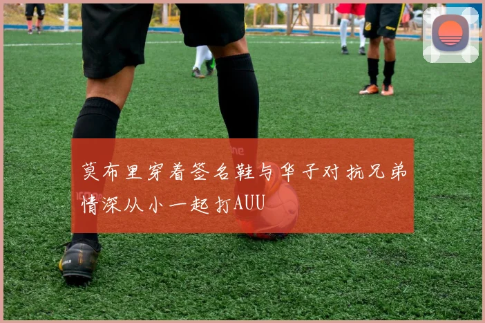 莫布里穿着签名鞋与华子对抗兄弟情深从小一起打AUU