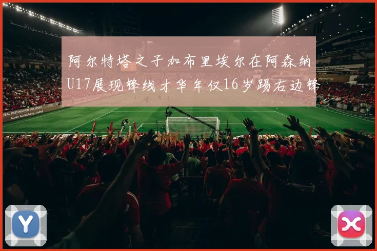 阿尔特塔之子加布里埃尔在阿森纳U17展现锋线才华年仅16岁踢右边锋
