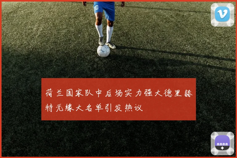 荷兰国家队中后场实力强大德里赫特无缘大名单引发热议