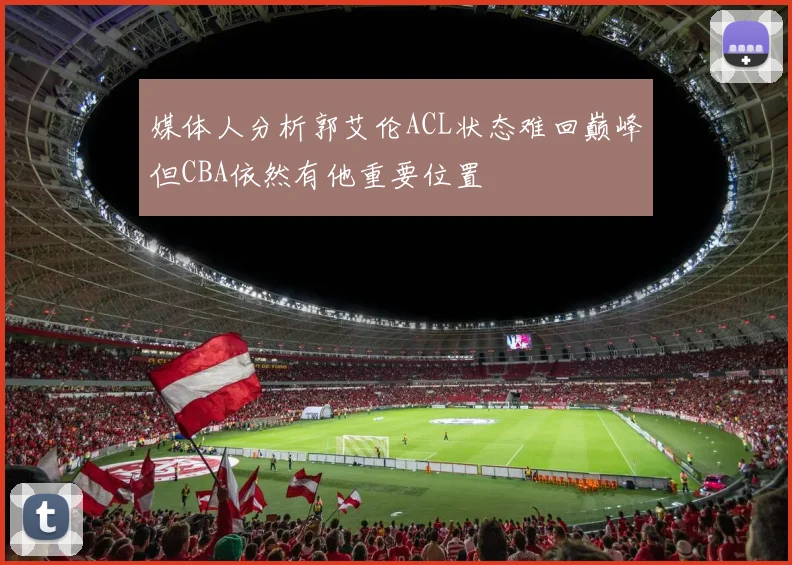 媒体人分析郭艾伦ACL状态难回巅峰但CBA依然有他重要位置