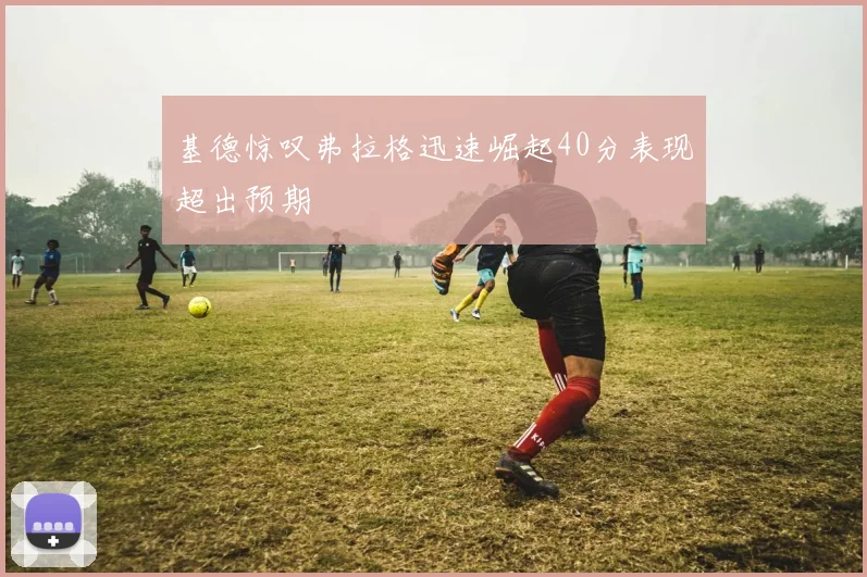基德惊叹弗拉格迅速崛起40分表现超出预期