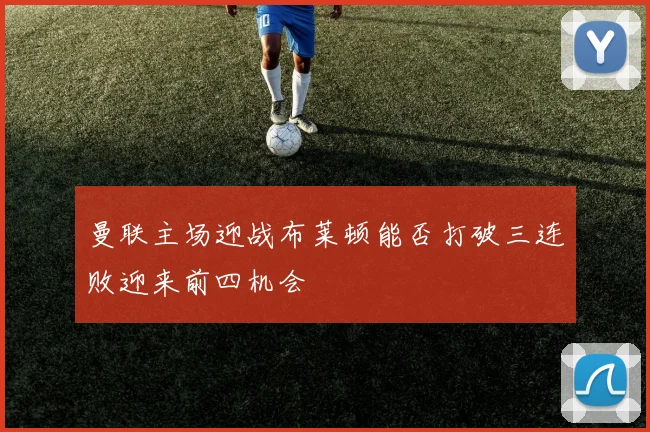 曼联主场迎战布莱顿能否打破三连败迎来前四机会