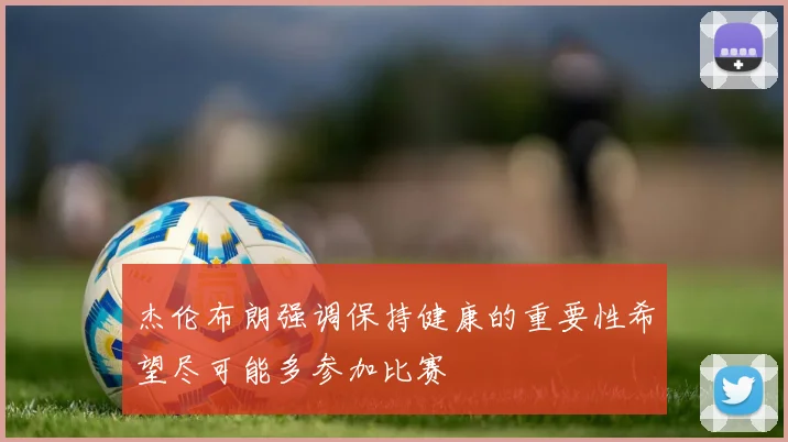 杰伦布朗强调保持健康的重要性希望尽可能多参加比赛