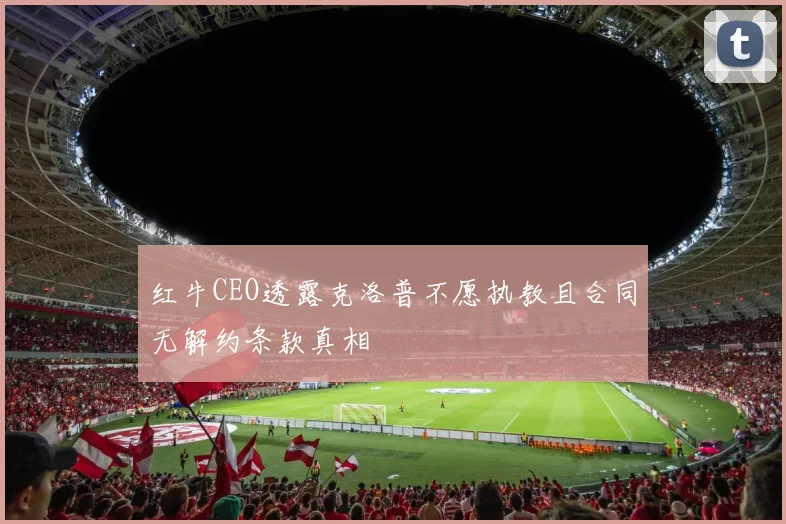 红牛CEO透露克洛普不愿执教且合同无解约条款真相