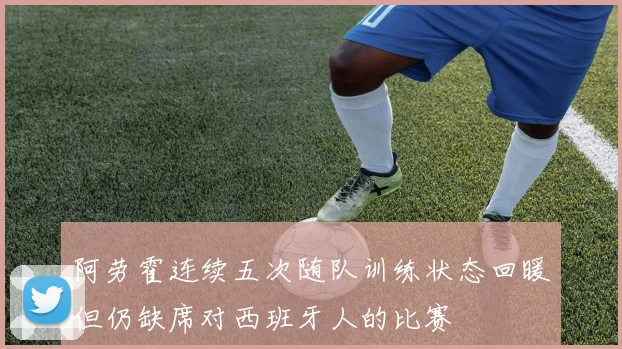 阿劳霍连续五次随队训练状态回暖但仍缺席对西班牙人的比赛