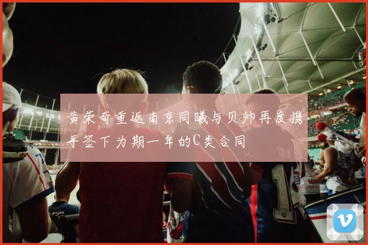 黄荣奇重返南京同曦与贝帅再度携手签下为期一年的C类合同