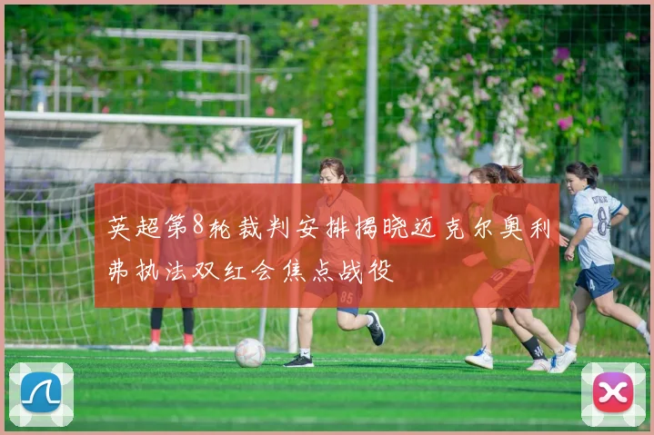 英超第8轮裁判安排揭晓迈克尔奥利弗执法双红会焦点战役