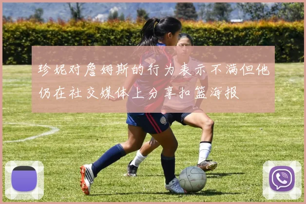珍妮对詹姆斯的行为表示不满但他仍在社交媒体上分享扣篮海报