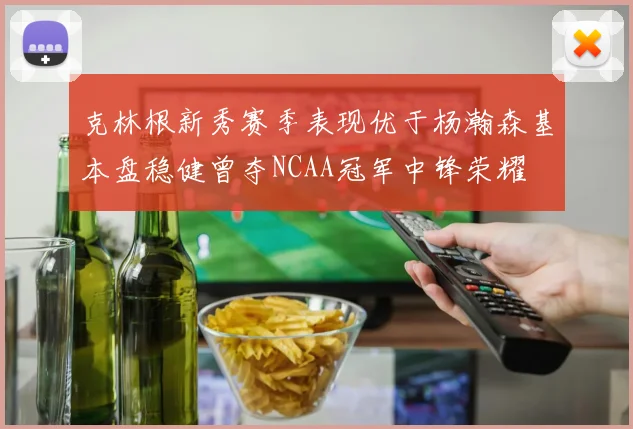 克林根新秀赛季表现优于杨瀚森基本盘稳健曾夺NCAA冠军中锋荣耀